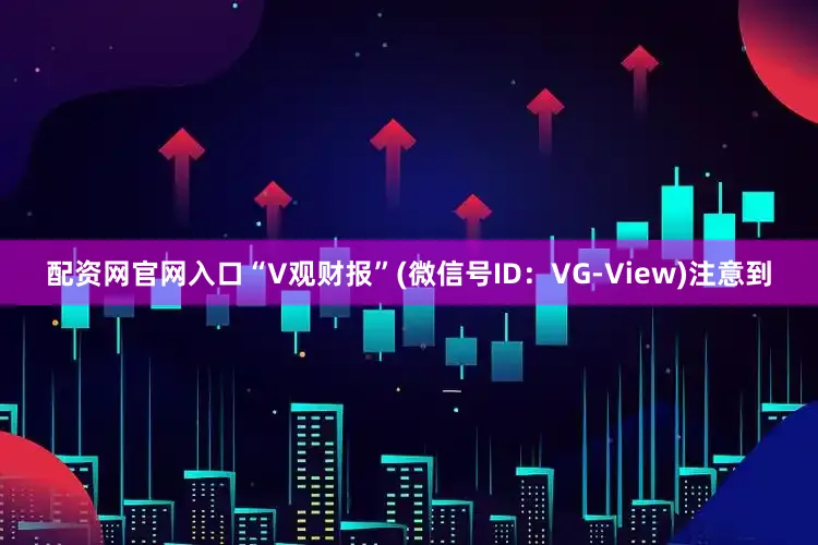 配资网官网入口“V观财报”(微信号ID：VG-View)注意到