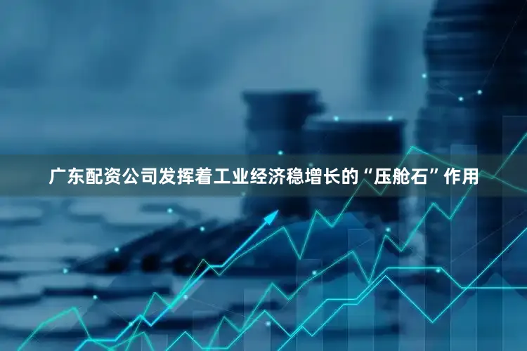 广东配资公司发挥着工业经济稳增长的“压舱石”作用