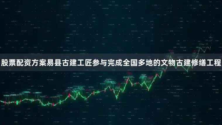 股票配资方案易县古建工匠参与完成全国多地的文物古建修缮工程