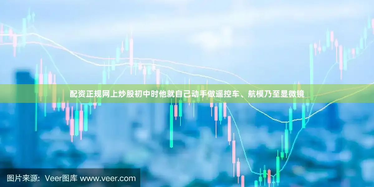 配资正规网上炒股初中时他就自己动手做遥控车、航模乃至显微镜