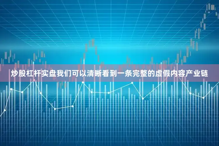 炒股杠杆实盘我们可以清晰看到一条完整的虚假内容产业链