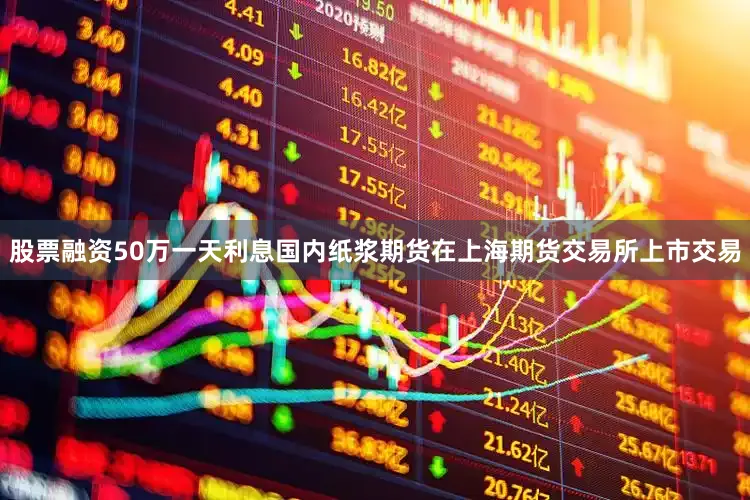 股票融资50万一天利息国内纸浆期货在上海期货交易所上市交易