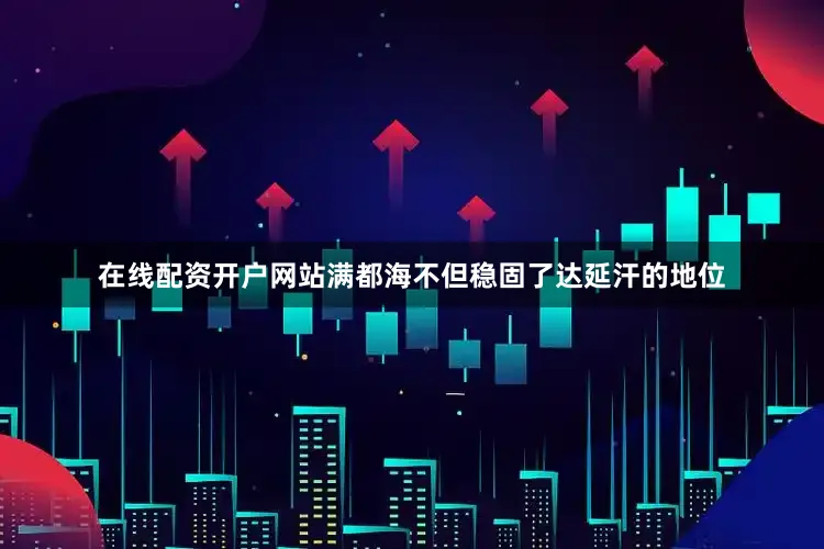 在线配资开户网站满都海不但稳固了达延汗的地位
