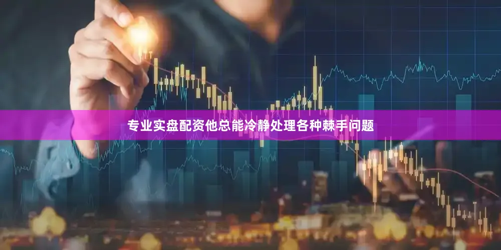 专业实盘配资他总能冷静处理各种棘手问题