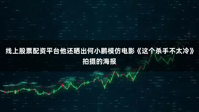 线上股票配资平台他还晒出何小鹏模仿电影《这个杀手不太冷》拍摄的海报