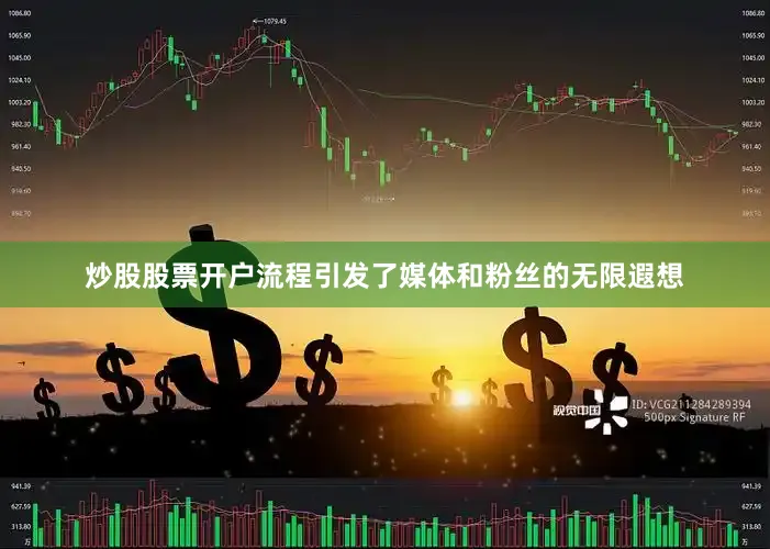 炒股股票开户流程引发了媒体和粉丝的无限遐想