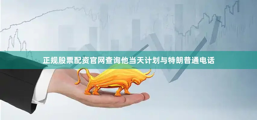 正规股票配资官网查询他当天计划与特朗普通电话