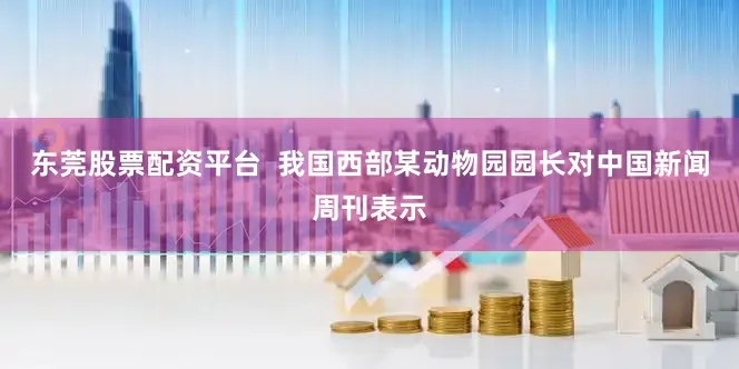东莞股票配资平台  我国西部某动物园园长对中国新闻周刊表示