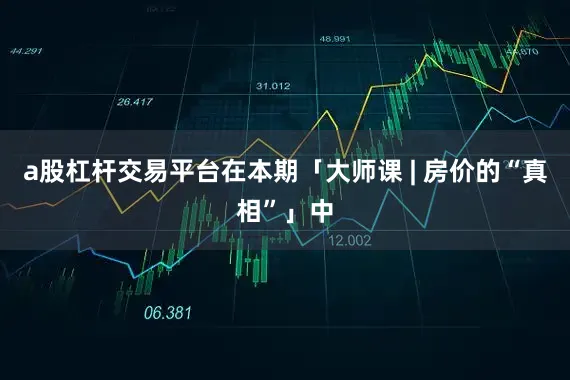 a股杠杆交易平台在本期「大师课 | 房价的“真相”」中