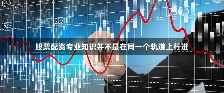 股票配资专业知识并不是在同一个轨道上行进