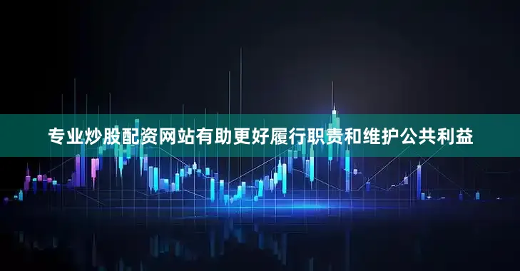 专业炒股配资网站有助更好履行职责和维护公共利益