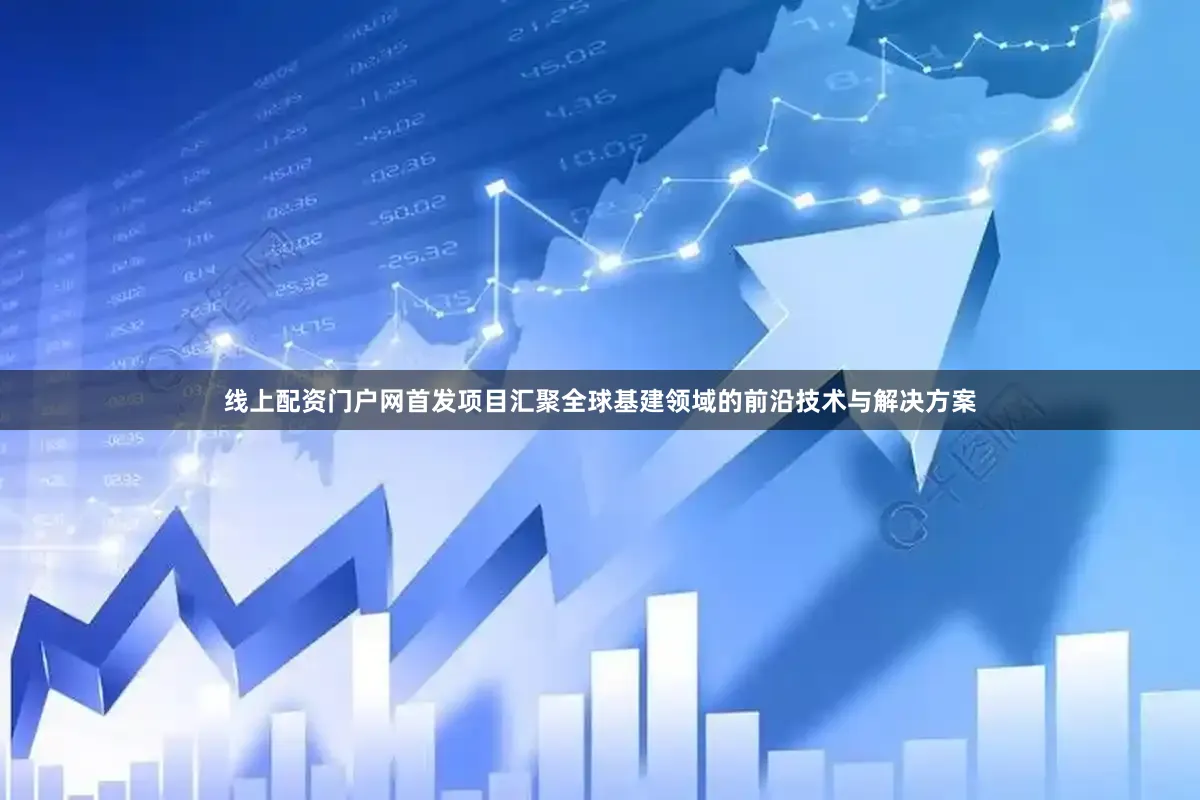 线上配资门户网首发项目汇聚全球基建领域的前沿技术与解决方案