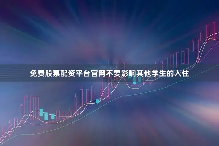 免费股票配资平台官网不要影响其他学生的入住