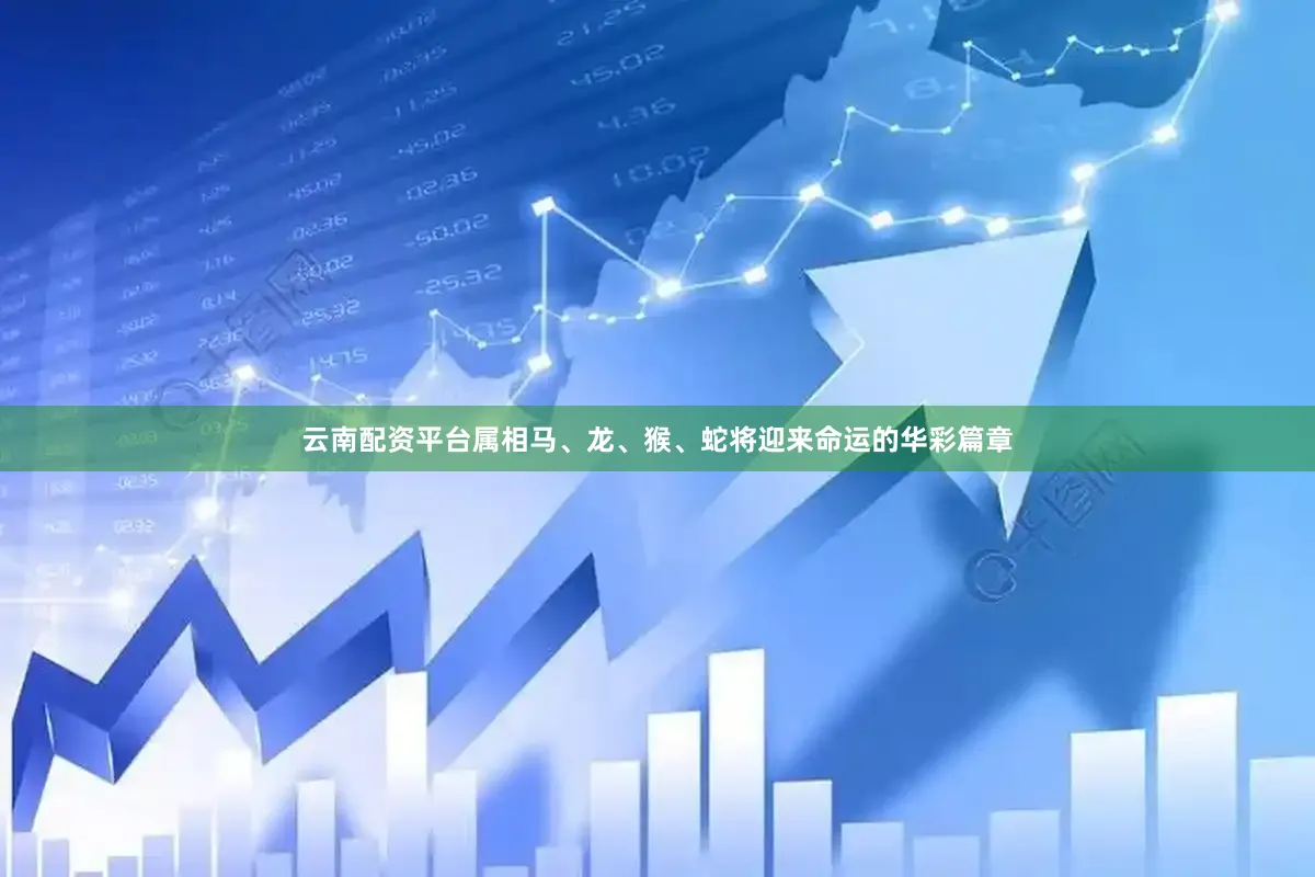 云南配资平台属相马、龙、猴、蛇将迎来命运的华彩篇章