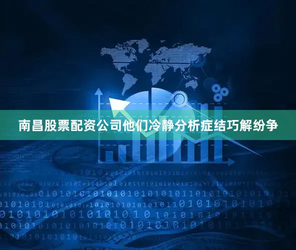 南昌股票配资公司他们冷静分析症结巧解纷争