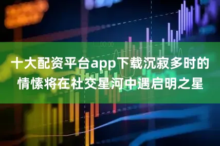 十大配资平台app下载沉寂多时的情愫将在社交星河中遇启明之星