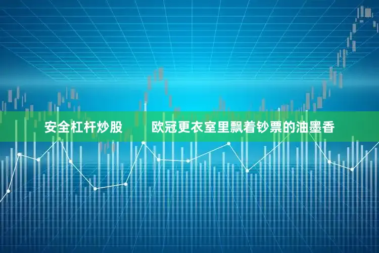 安全杠杆炒股        欧冠更衣室里飘着钞票的油墨香