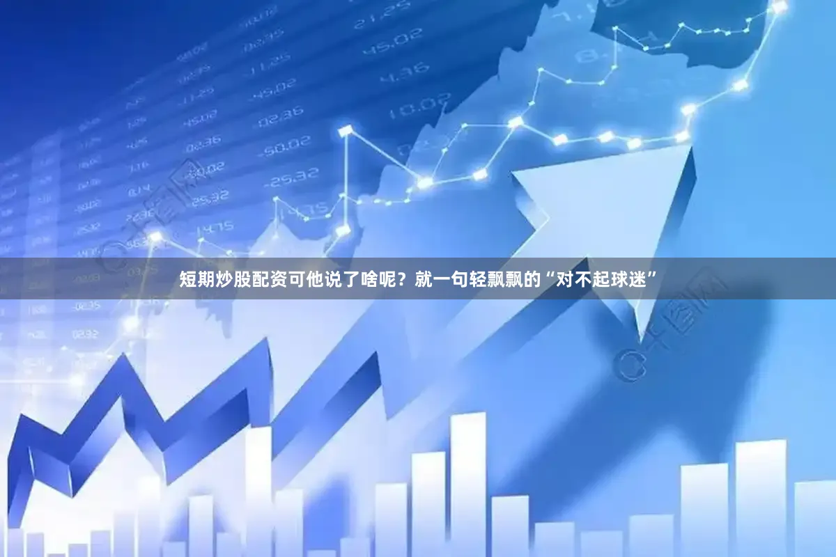 短期炒股配资可他说了啥呢？就一句轻飘飘的“对不起球迷”