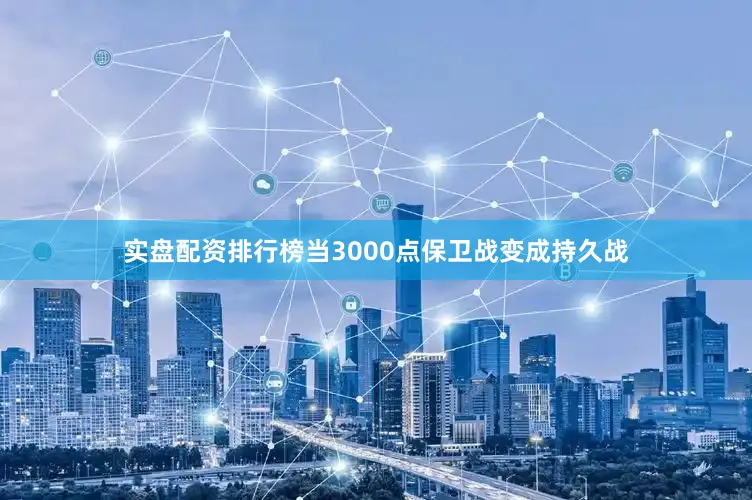 实盘配资排行榜当3000点保卫战变成持久战