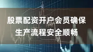 股票配资开户会员确保生产流程安全顺畅