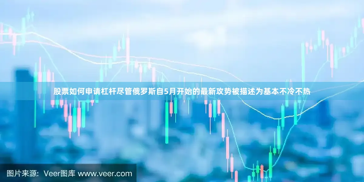 股票如何申请杠杆尽管俄罗斯自5月开始的最新攻势被描述为基本不冷不热