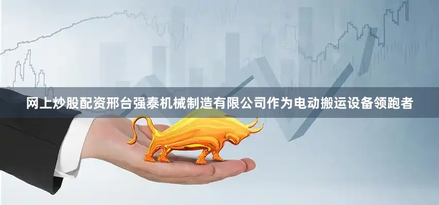 网上炒股配资邢台强泰机械制造有限公司作为电动搬运设备领跑者