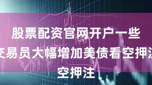 股票配资官网开户一些交易员大幅增加美债看空押注
