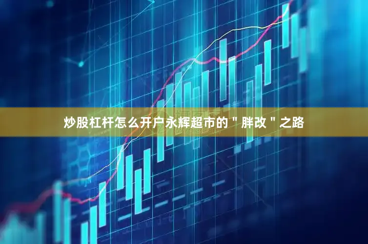 炒股杠杆怎么开户永辉超市的＂胖改＂之路