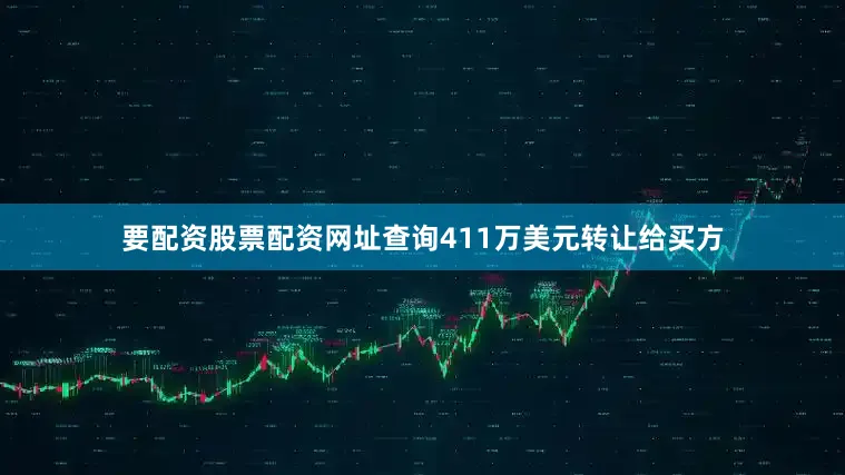 要配资股票配资网址查询411万美元转让给买方