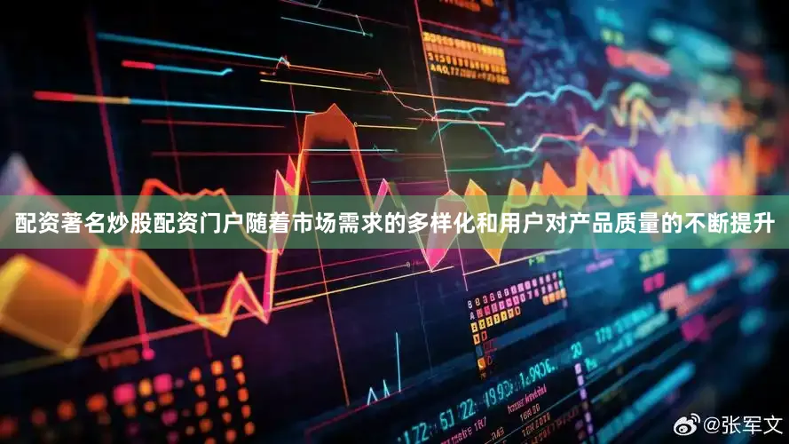 配资著名炒股配资门户随着市场需求的多样化和用户对产品质量的不断提升