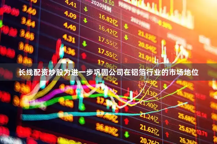 长线配资炒股为进一步巩固公司在铝箔行业的市场地位