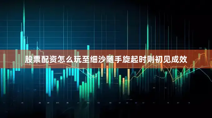 股票配资怎么玩至细沙随手旋起时则初见成效