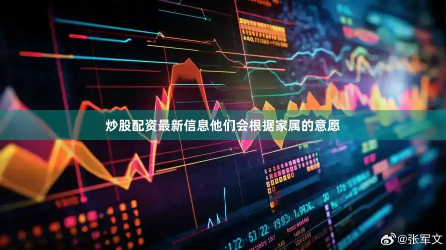 炒股配资最新信息他们会根据家属的意愿