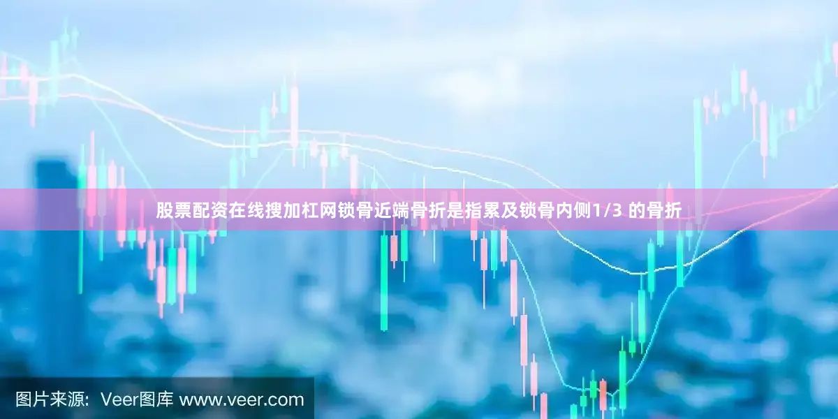 股票配资在线搜加杠网锁骨近端骨折是指累及锁骨内侧1/3 的骨折
