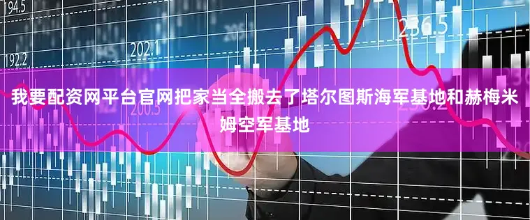 我要配资网平台官网把家当全搬去了塔尔图斯海军基地和赫梅米姆空军基地