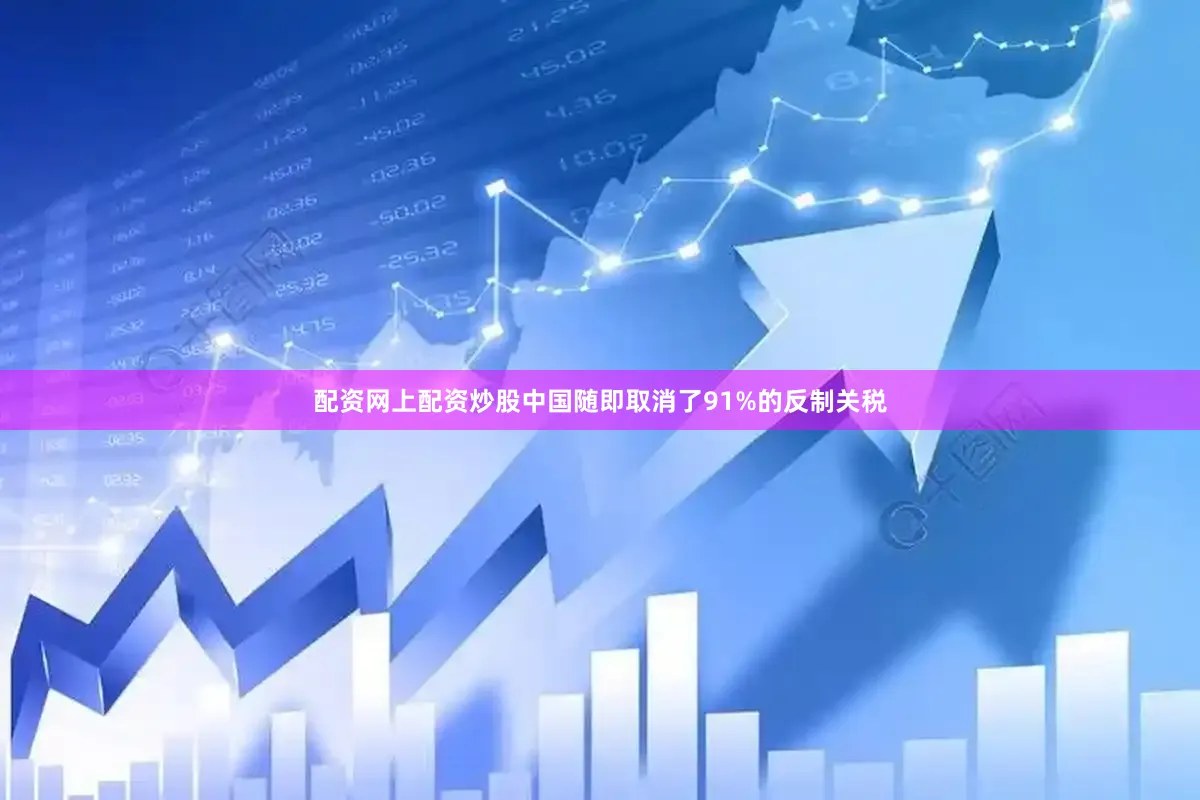 配资网上配资炒股中国随即取消了91%的反制关税