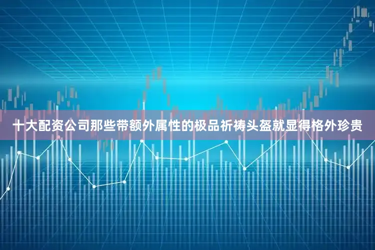十大配资公司那些带额外属性的极品祈祷头盔就显得格外珍贵