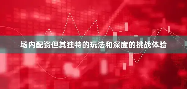 场内配资但其独特的玩法和深度的挑战体验