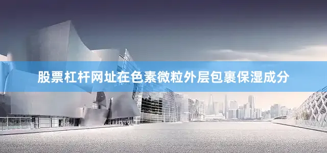 股票杠杆网址在色素微粒外层包裹保湿成分