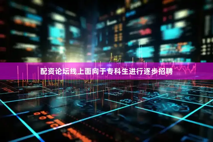 配资论坛线上面向于专科生进行逐步招聘