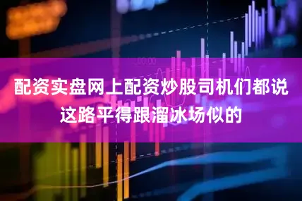 配资实盘网上配资炒股司机们都说这路平得跟溜冰场似的
