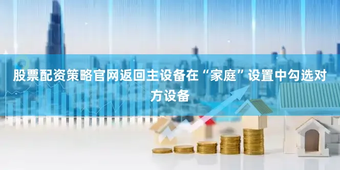 股票配资策略官网返回主设备在“家庭”设置中勾选对方设备