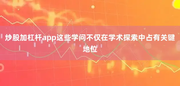 炒股加杠杆app这些学问不仅在学术探索中占有关键地位