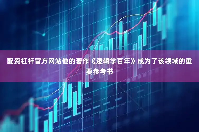 配资杠杆官方网站他的著作《逻辑学百年》成为了该领域的重要参考书