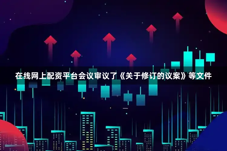 在线网上配资平台会议审议了《关于修订的议案》等文件
