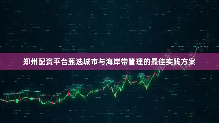 郑州配资平台甄选城市与海岸带管理的最佳实践方案