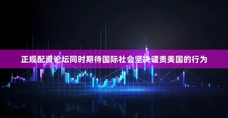 正规配资论坛同时期待国际社会坚决谴责美国的行为