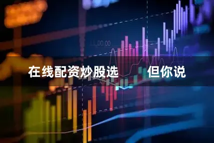 在线配资炒股选        但你说