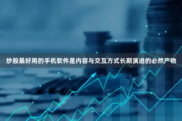炒股最好用的手机软件是内容与交互方式长期演进的必然产物