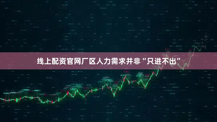 线上配资官网厂区人力需求并非“只进不出”